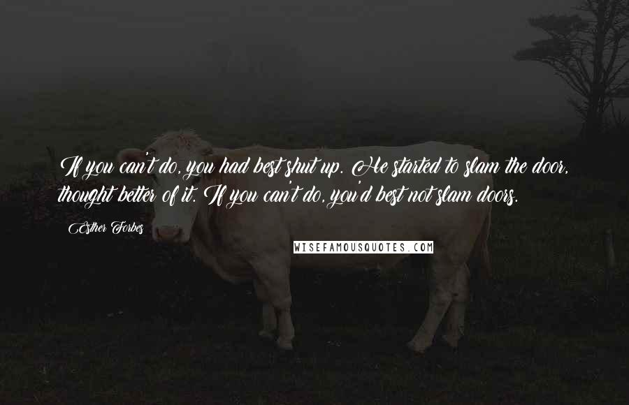 Esther Forbes Quotes: If you can't do, you had best shut up. He started to slam the door, thought better of it. If you can't do, you'd best not slam doors.