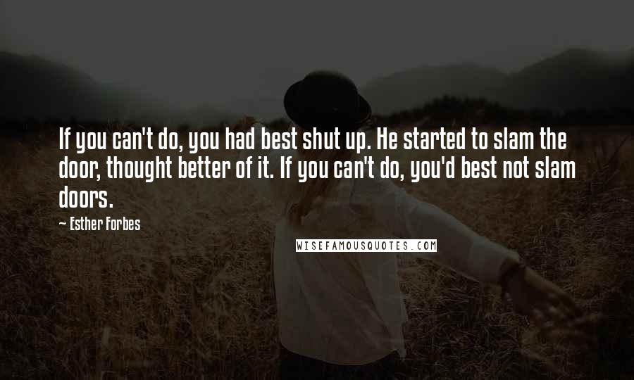 Esther Forbes Quotes: If you can't do, you had best shut up. He started to slam the door, thought better of it. If you can't do, you'd best not slam doors.