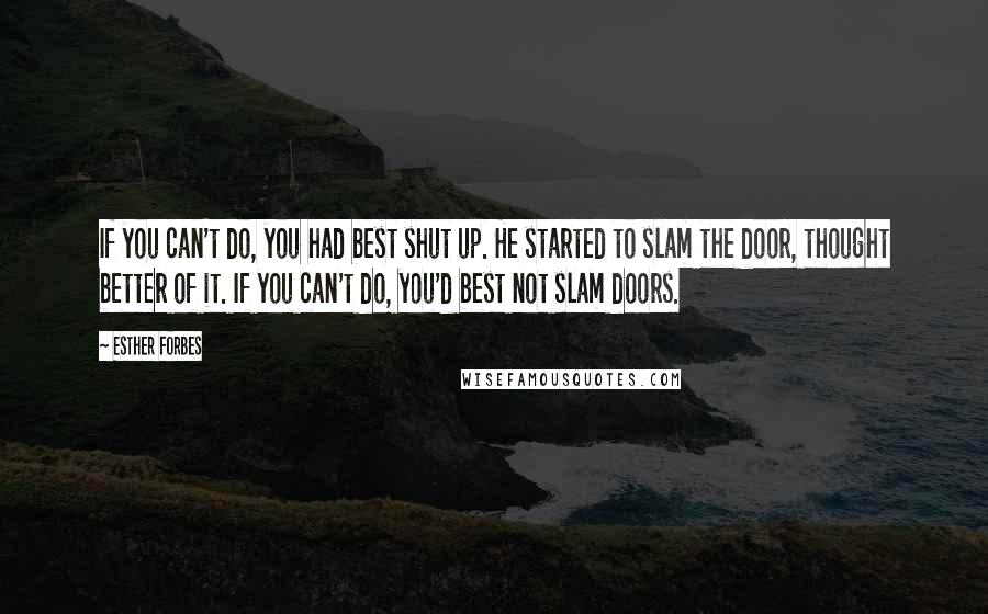 Esther Forbes Quotes: If you can't do, you had best shut up. He started to slam the door, thought better of it. If you can't do, you'd best not slam doors.