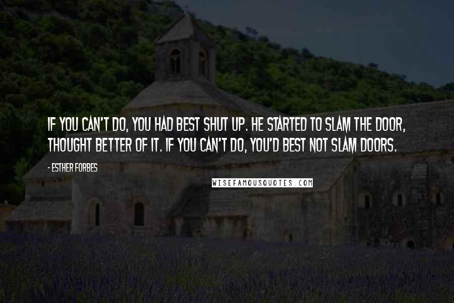 Esther Forbes Quotes: If you can't do, you had best shut up. He started to slam the door, thought better of it. If you can't do, you'd best not slam doors.