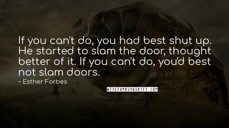 Esther Forbes Quotes: If you can't do, you had best shut up. He started to slam the door, thought better of it. If you can't do, you'd best not slam doors.