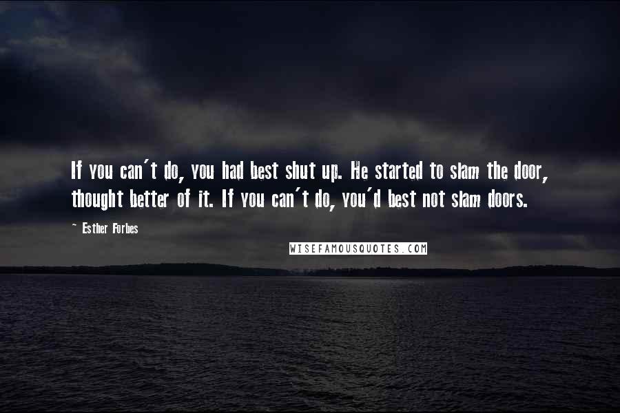 Esther Forbes Quotes: If you can't do, you had best shut up. He started to slam the door, thought better of it. If you can't do, you'd best not slam doors.