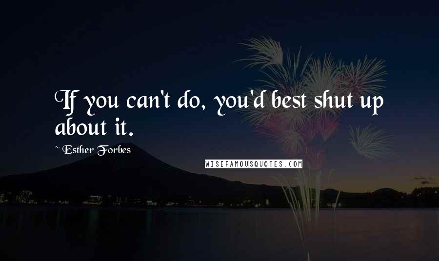 Esther Forbes Quotes: If you can't do, you'd best shut up about it.