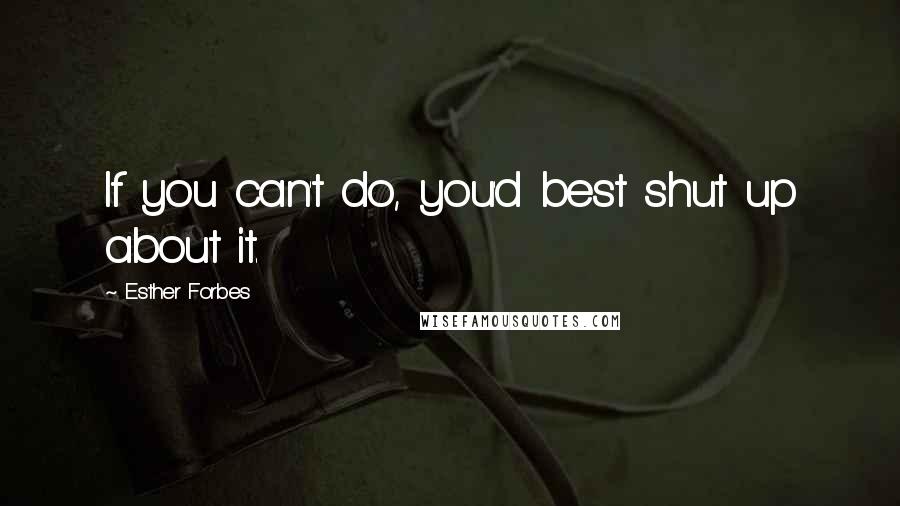 Esther Forbes Quotes: If you can't do, you'd best shut up about it.
