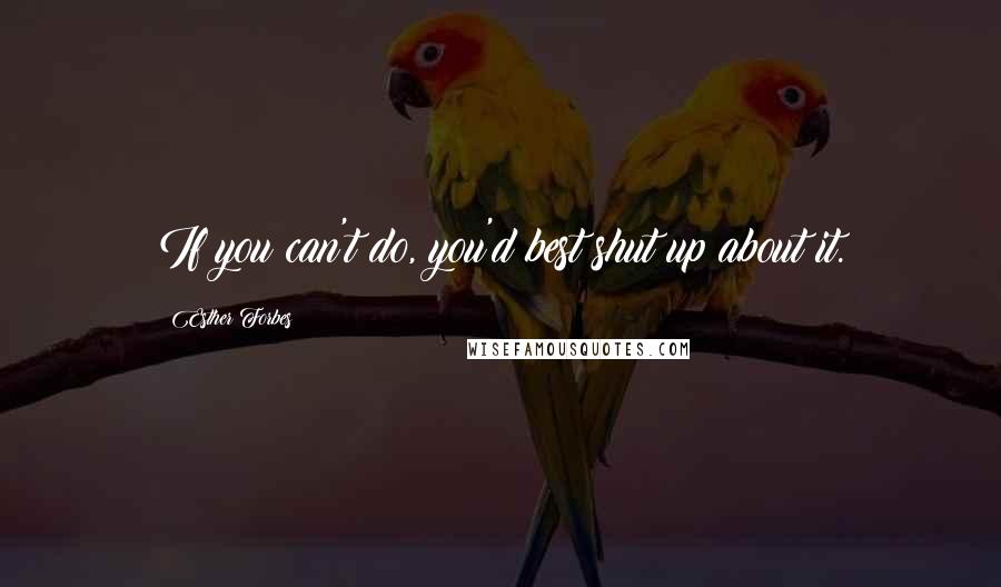 Esther Forbes Quotes: If you can't do, you'd best shut up about it.