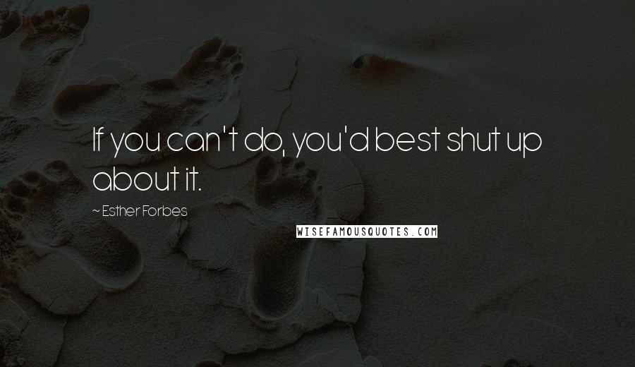 Esther Forbes Quotes: If you can't do, you'd best shut up about it.