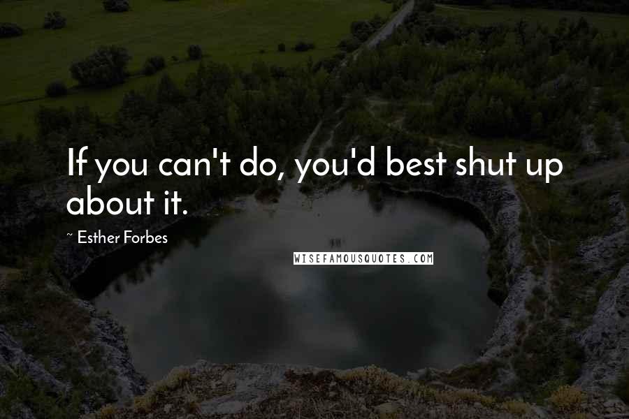 Esther Forbes Quotes: If you can't do, you'd best shut up about it.