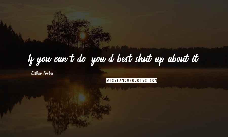 Esther Forbes Quotes: If you can't do, you'd best shut up about it.