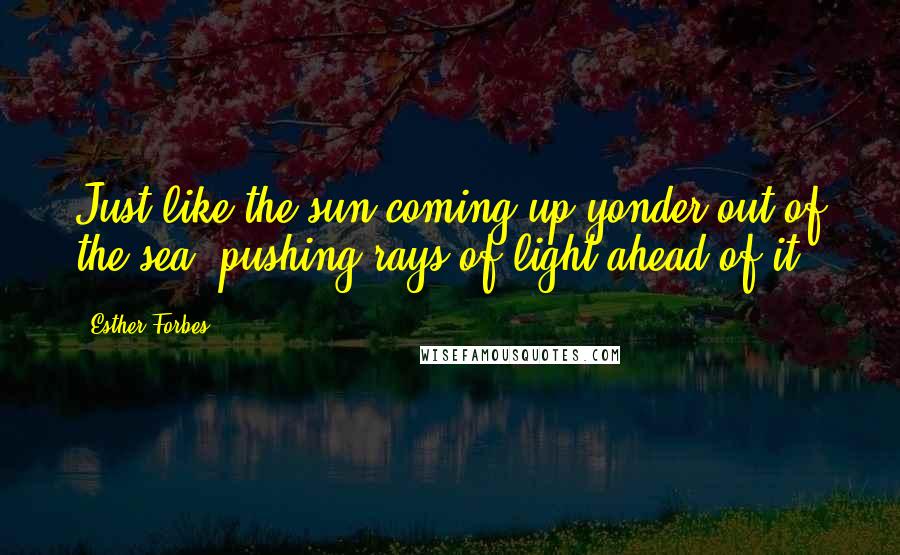 Esther Forbes Quotes: Just like the sun coming up yonder out of the sea, pushing rays of light ahead of it.