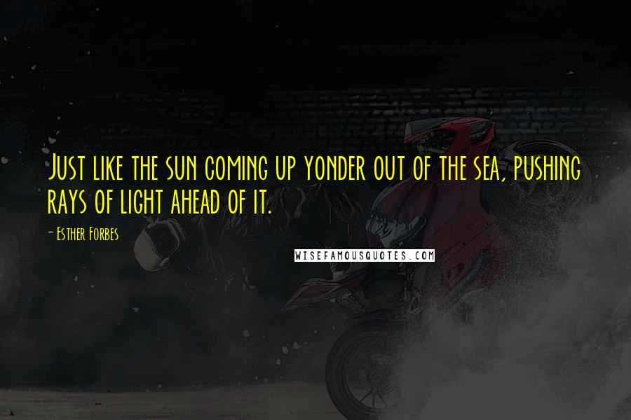 Esther Forbes Quotes: Just like the sun coming up yonder out of the sea, pushing rays of light ahead of it.