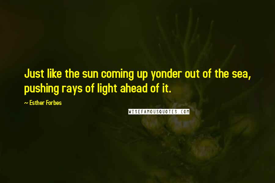 Esther Forbes Quotes: Just like the sun coming up yonder out of the sea, pushing rays of light ahead of it.