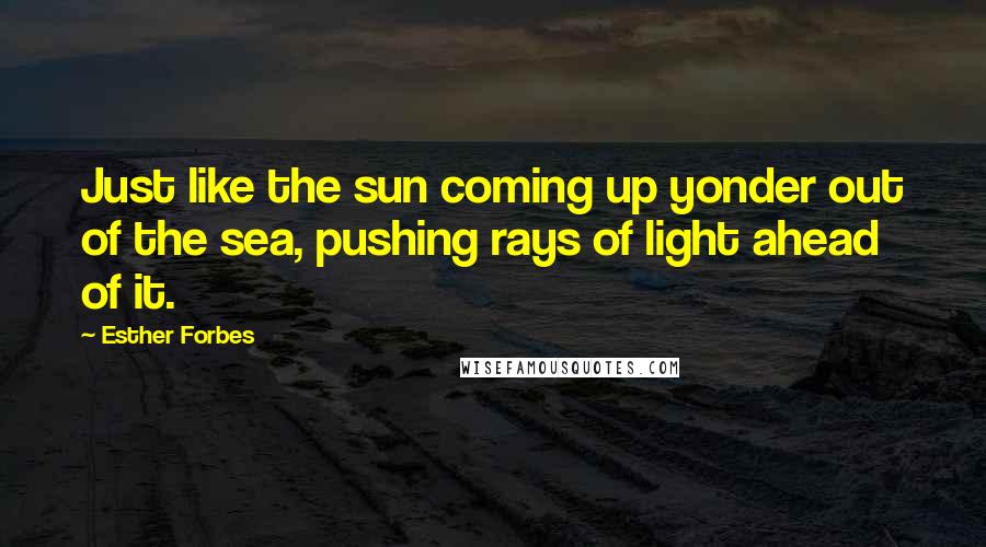 Esther Forbes Quotes: Just like the sun coming up yonder out of the sea, pushing rays of light ahead of it.