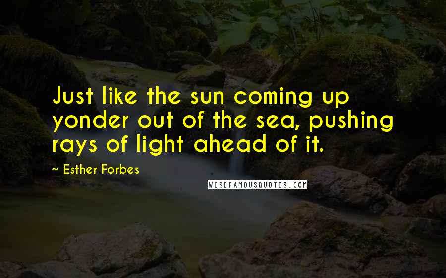 Esther Forbes Quotes: Just like the sun coming up yonder out of the sea, pushing rays of light ahead of it.