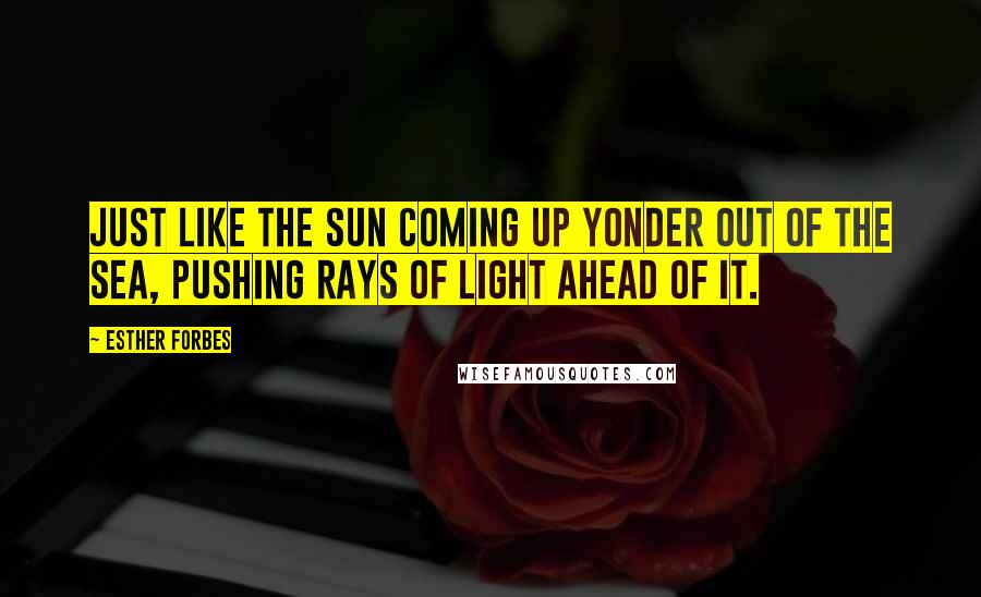 Esther Forbes Quotes: Just like the sun coming up yonder out of the sea, pushing rays of light ahead of it.