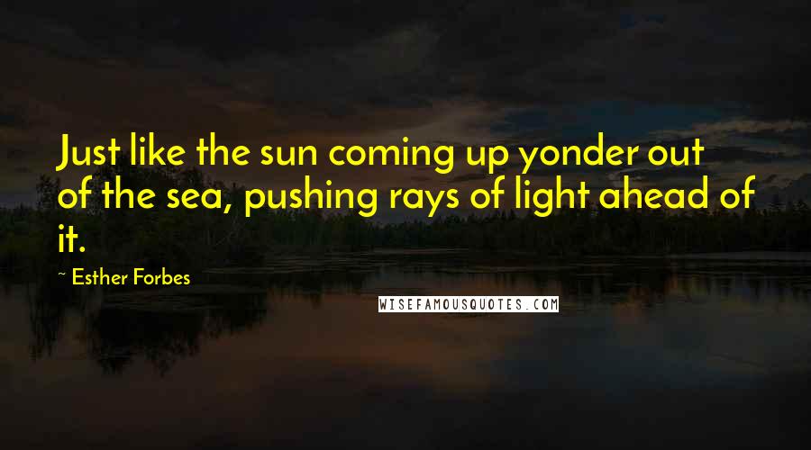 Esther Forbes Quotes: Just like the sun coming up yonder out of the sea, pushing rays of light ahead of it.