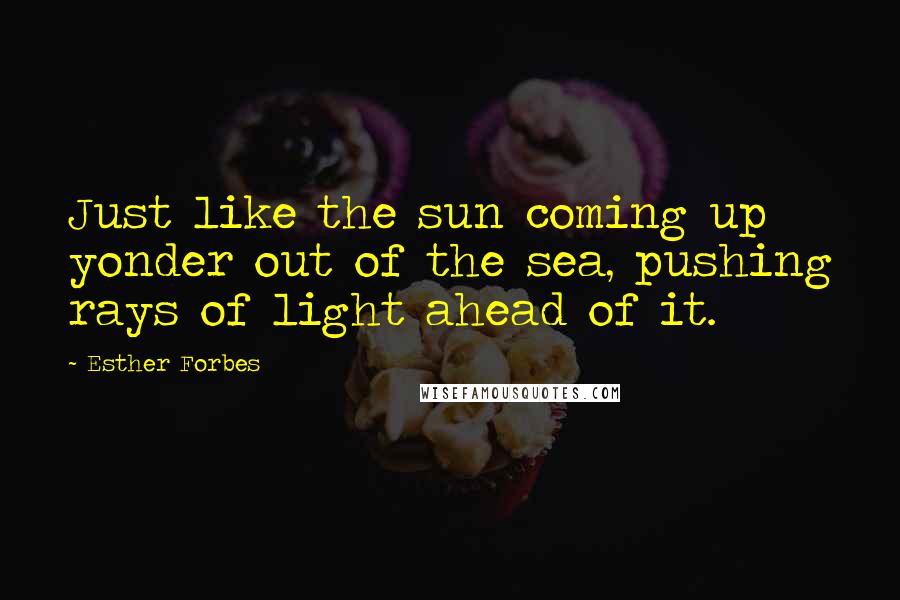 Esther Forbes Quotes: Just like the sun coming up yonder out of the sea, pushing rays of light ahead of it.