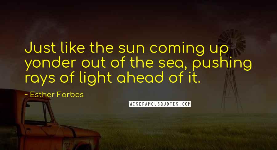 Esther Forbes Quotes: Just like the sun coming up yonder out of the sea, pushing rays of light ahead of it.