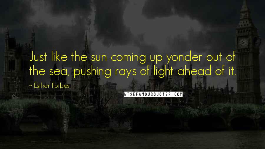 Esther Forbes Quotes: Just like the sun coming up yonder out of the sea, pushing rays of light ahead of it.