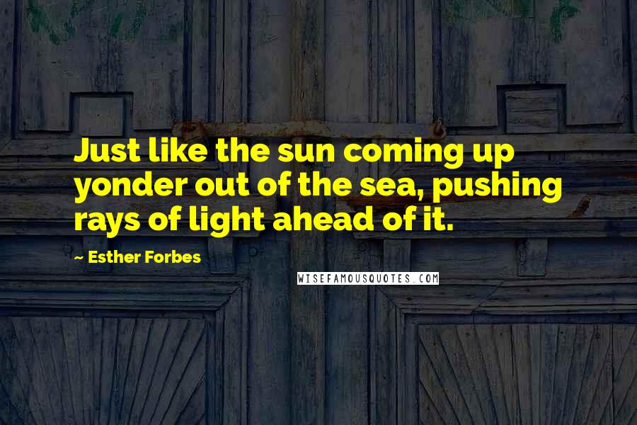 Esther Forbes Quotes: Just like the sun coming up yonder out of the sea, pushing rays of light ahead of it.