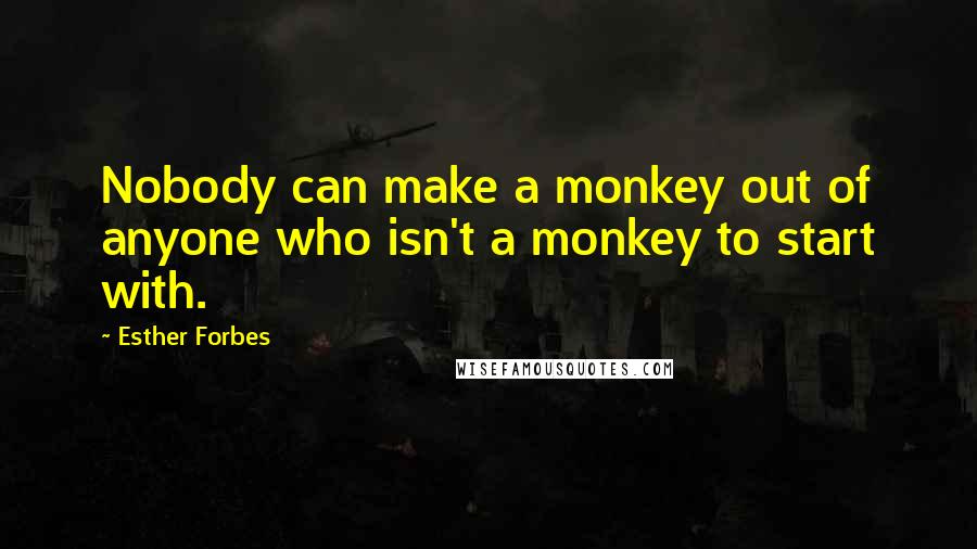 Esther Forbes Quotes: Nobody can make a monkey out of anyone who isn't a monkey to start with.