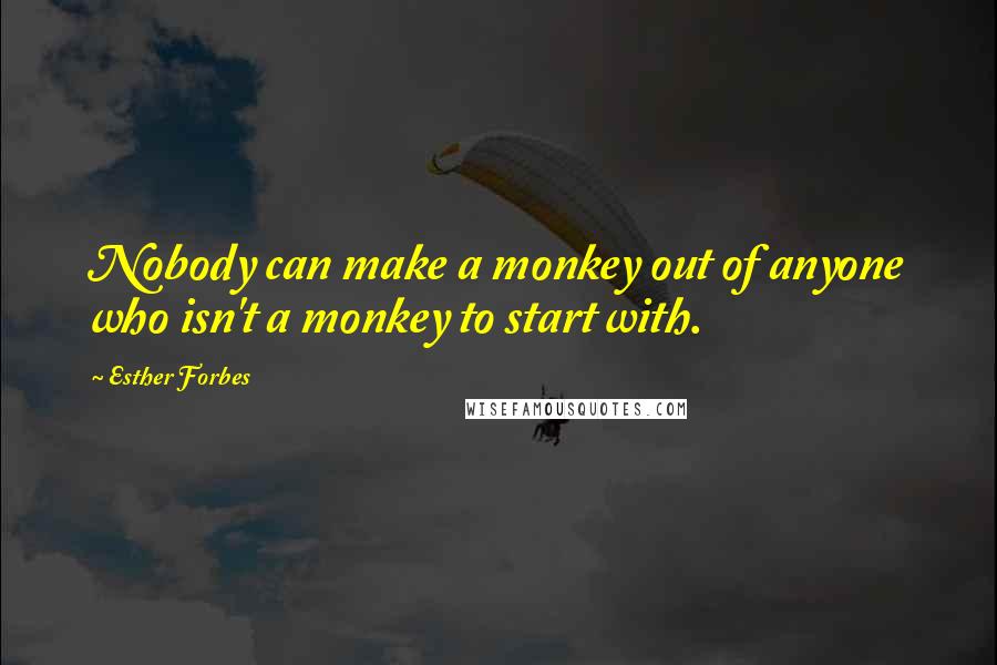 Esther Forbes Quotes: Nobody can make a monkey out of anyone who isn't a monkey to start with.