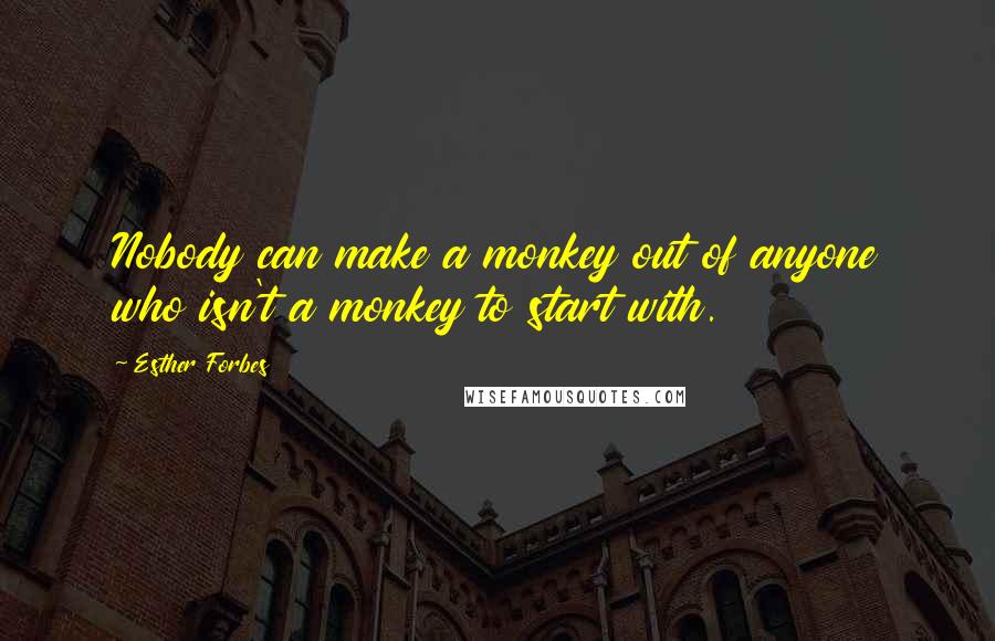 Esther Forbes Quotes: Nobody can make a monkey out of anyone who isn't a monkey to start with.