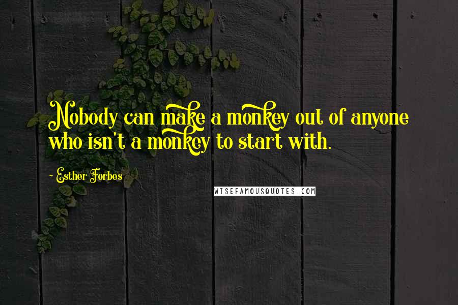 Esther Forbes Quotes: Nobody can make a monkey out of anyone who isn't a monkey to start with.