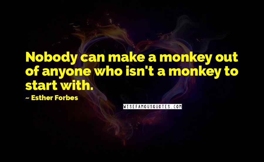 Esther Forbes Quotes: Nobody can make a monkey out of anyone who isn't a monkey to start with.