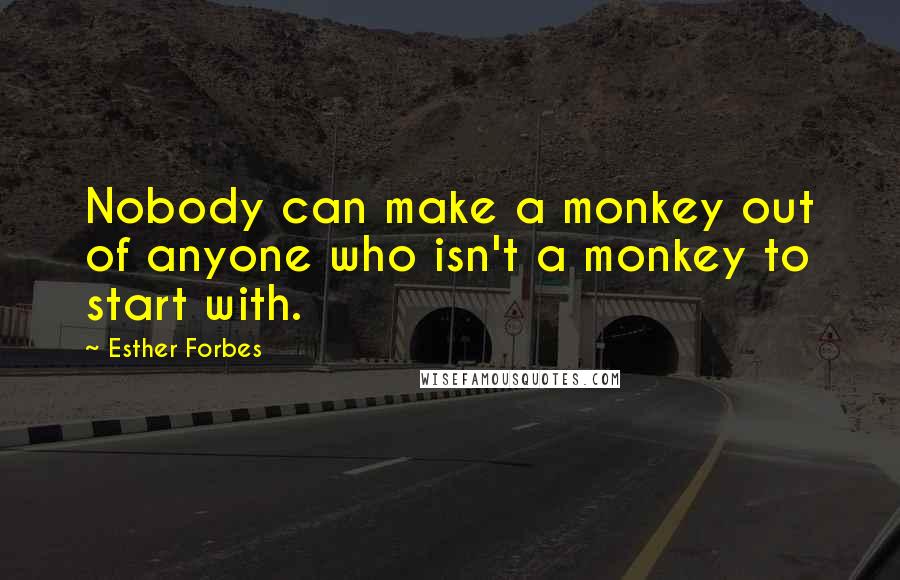 Esther Forbes Quotes: Nobody can make a monkey out of anyone who isn't a monkey to start with.