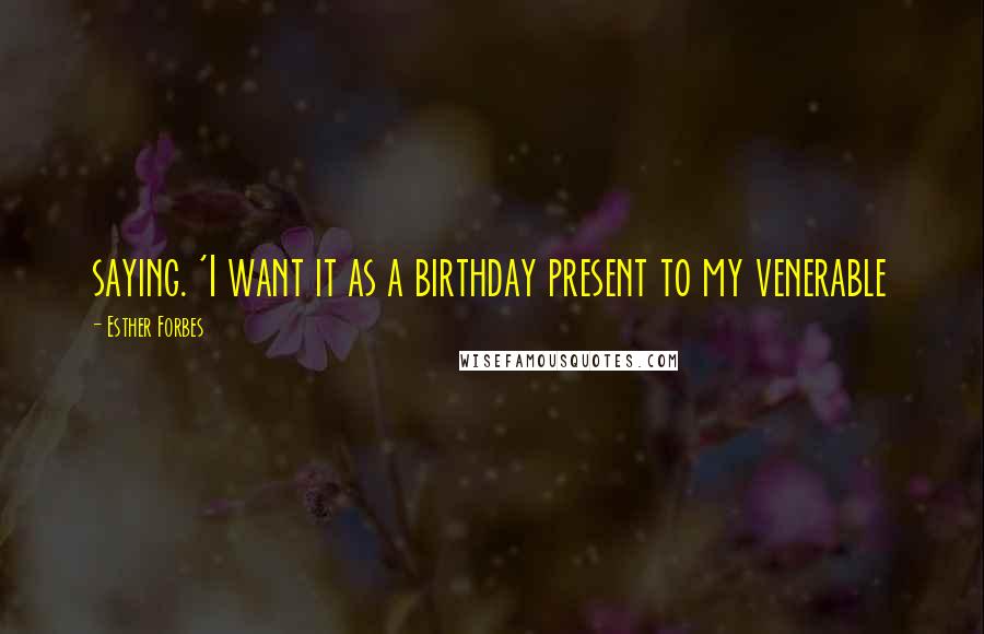 Esther Forbes Quotes: saying. 'I want it as a birthday present to my venerable