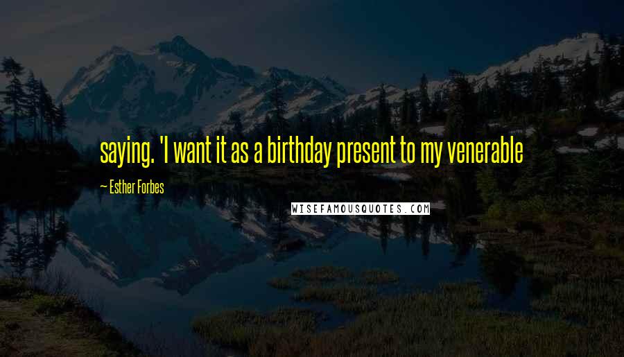 Esther Forbes Quotes: saying. 'I want it as a birthday present to my venerable