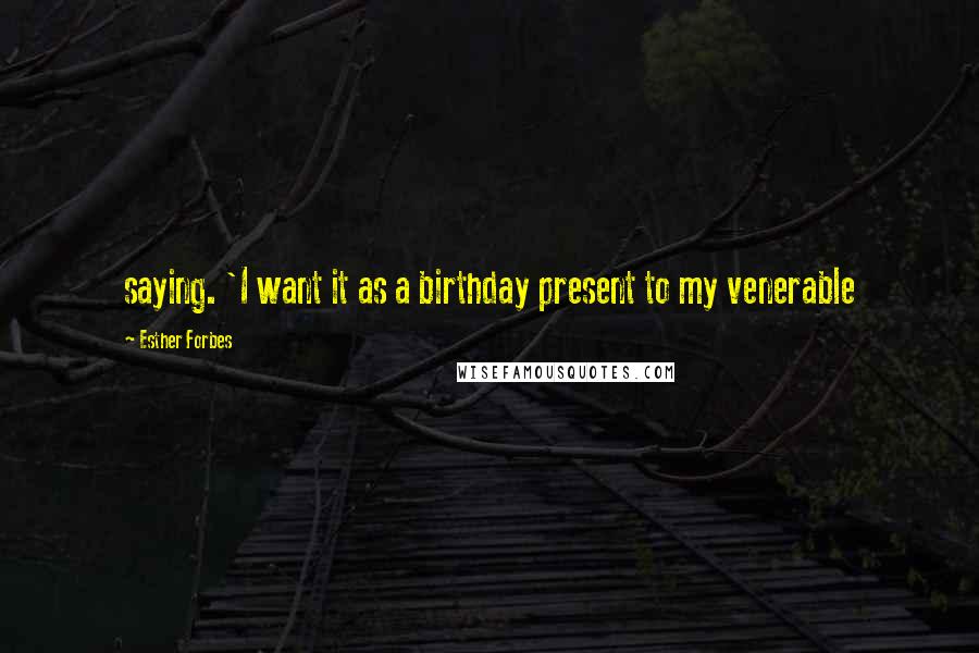 Esther Forbes Quotes: saying. 'I want it as a birthday present to my venerable