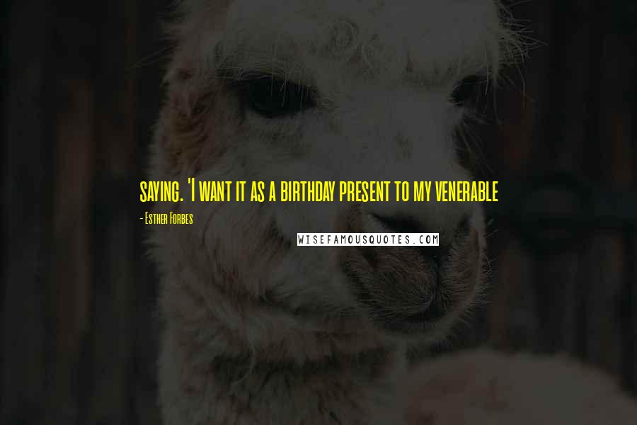 Esther Forbes Quotes: saying. 'I want it as a birthday present to my venerable