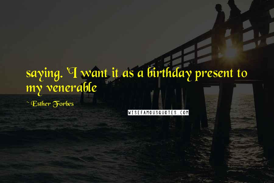 Esther Forbes Quotes: saying. 'I want it as a birthday present to my venerable