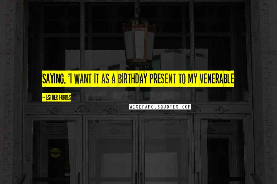 Esther Forbes Quotes: saying. 'I want it as a birthday present to my venerable