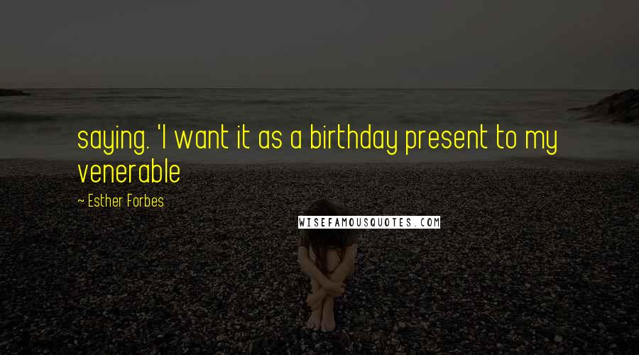 Esther Forbes Quotes: saying. 'I want it as a birthday present to my venerable