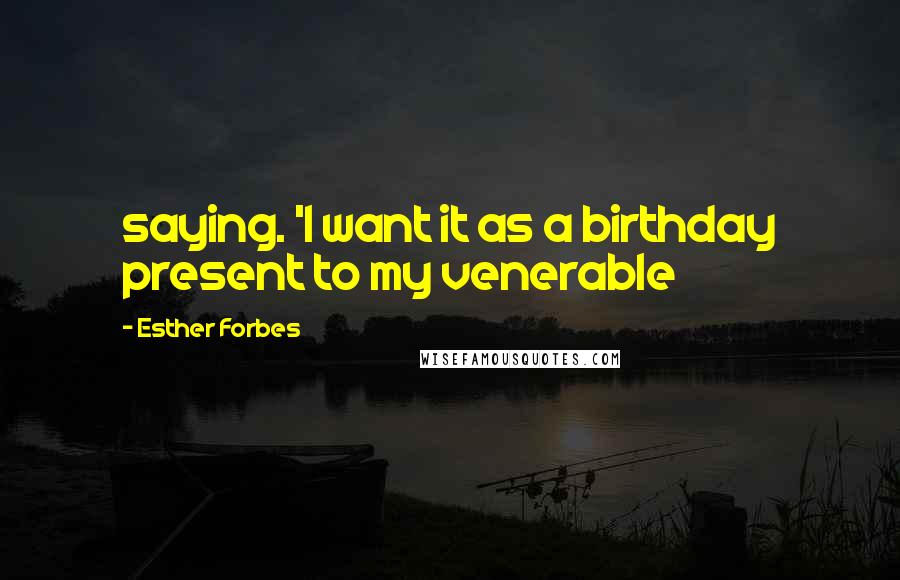 Esther Forbes Quotes: saying. 'I want it as a birthday present to my venerable