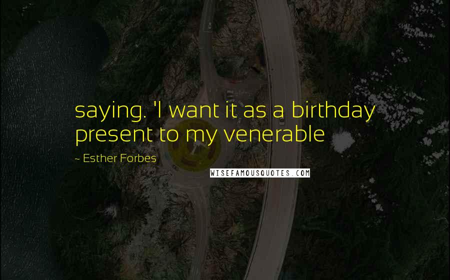 Esther Forbes Quotes: saying. 'I want it as a birthday present to my venerable