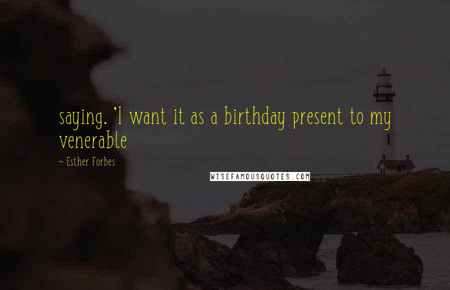 Esther Forbes Quotes: saying. 'I want it as a birthday present to my venerable