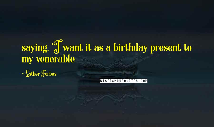 Esther Forbes Quotes: saying. 'I want it as a birthday present to my venerable