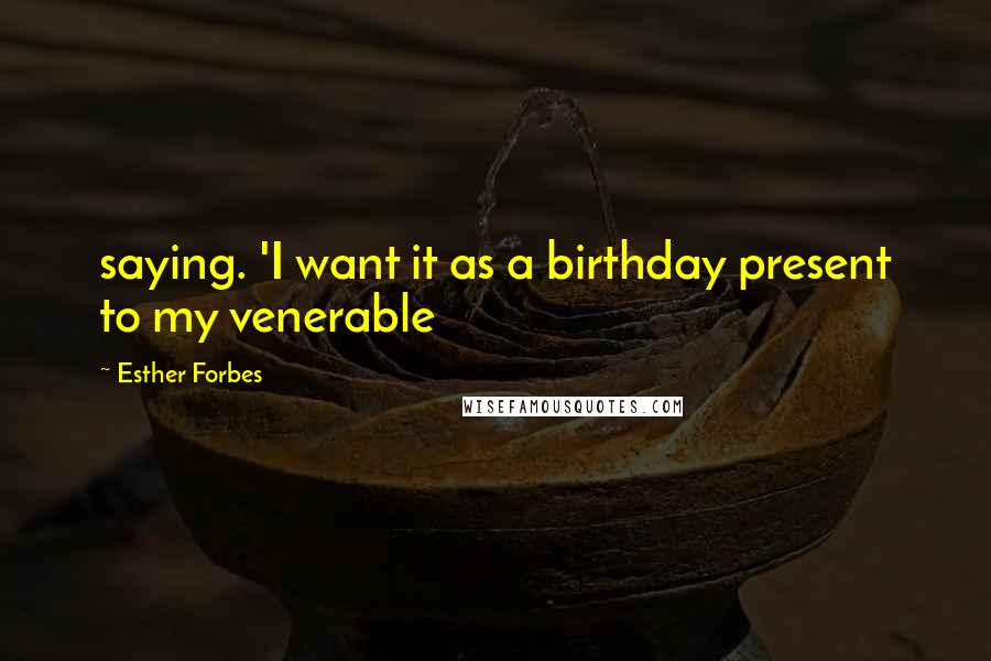 Esther Forbes Quotes: saying. 'I want it as a birthday present to my venerable