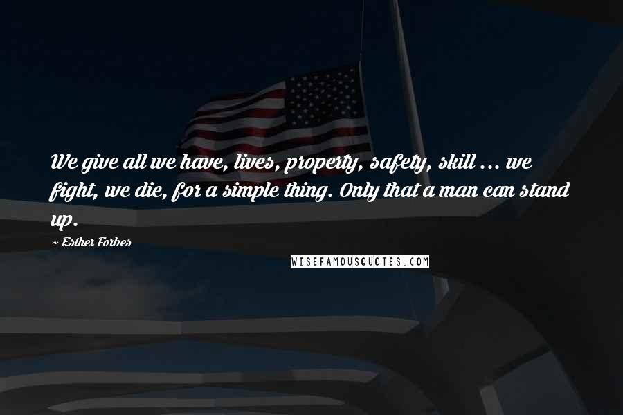 Esther Forbes Quotes: We give all we have, lives, property, safety, skill ... we fight, we die, for a simple thing. Only that a man can stand up.