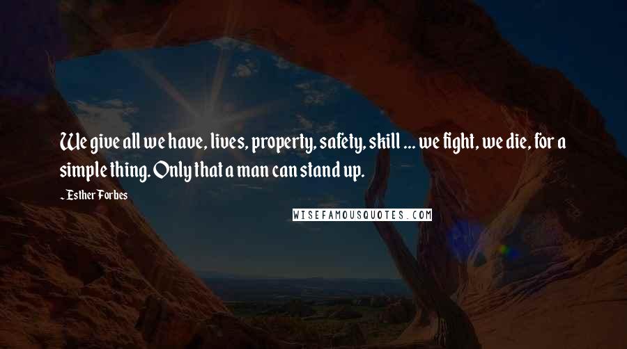 Esther Forbes Quotes: We give all we have, lives, property, safety, skill ... we fight, we die, for a simple thing. Only that a man can stand up.