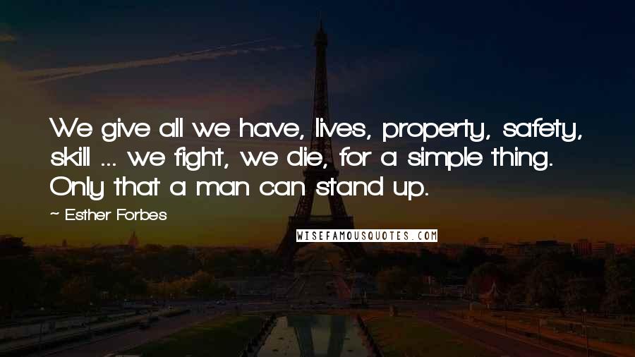 Esther Forbes Quotes: We give all we have, lives, property, safety, skill ... we fight, we die, for a simple thing. Only that a man can stand up.