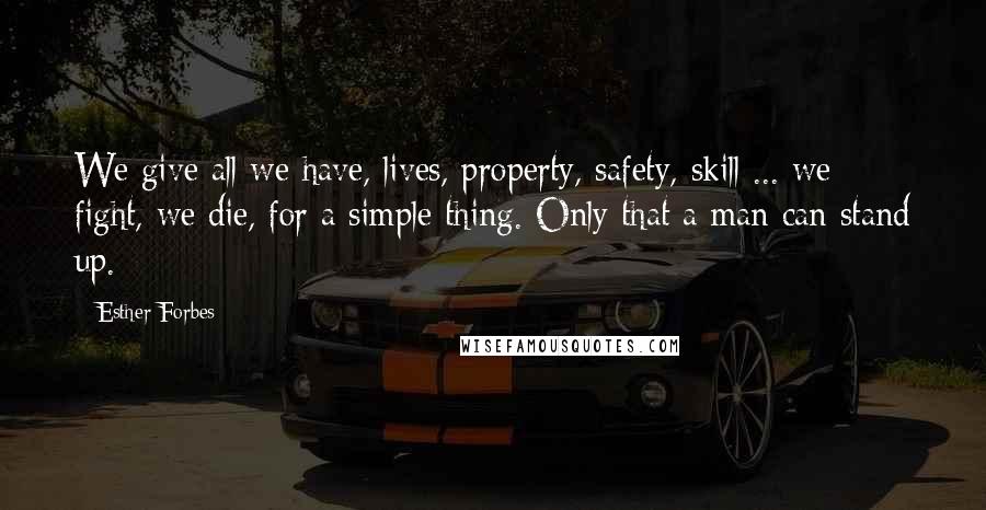 Esther Forbes Quotes: We give all we have, lives, property, safety, skill ... we fight, we die, for a simple thing. Only that a man can stand up.