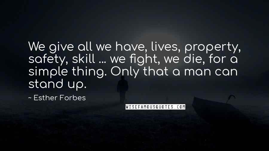 Esther Forbes Quotes: We give all we have, lives, property, safety, skill ... we fight, we die, for a simple thing. Only that a man can stand up.