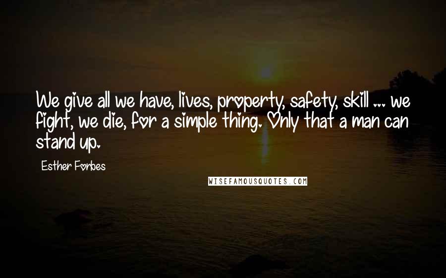 Esther Forbes Quotes: We give all we have, lives, property, safety, skill ... we fight, we die, for a simple thing. Only that a man can stand up.