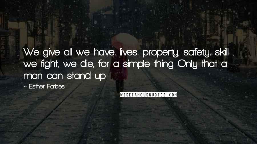 Esther Forbes Quotes: We give all we have, lives, property, safety, skill ... we fight, we die, for a simple thing. Only that a man can stand up.