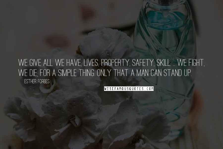 Esther Forbes Quotes: We give all we have, lives, property, safety, skill ... we fight, we die, for a simple thing. Only that a man can stand up.