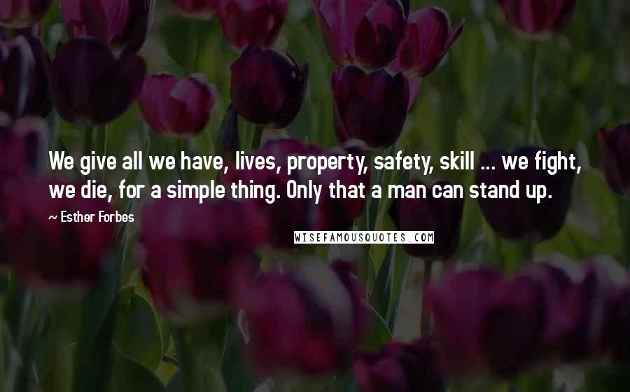 Esther Forbes Quotes: We give all we have, lives, property, safety, skill ... we fight, we die, for a simple thing. Only that a man can stand up.